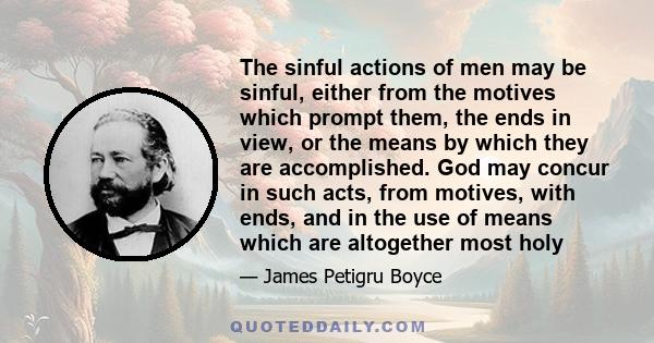 The sinful actions of men may be sinful, either from the motives which prompt them, the ends in view, or the means by which they are accomplished. God may concur in such acts, from motives, with ends, and in the use of