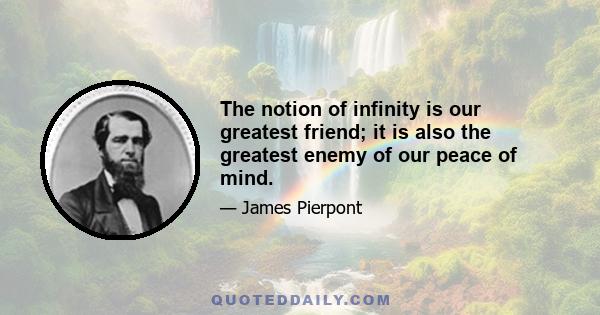 The notion of infinity is our greatest friend; it is also the greatest enemy of our peace of mind.