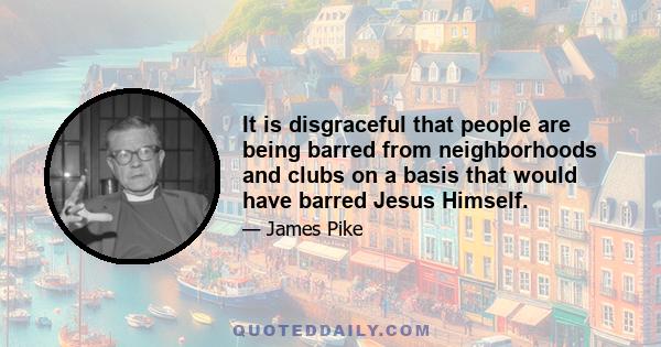 It is disgraceful that people are being barred from neighborhoods and clubs on a basis that would have barred Jesus Himself.