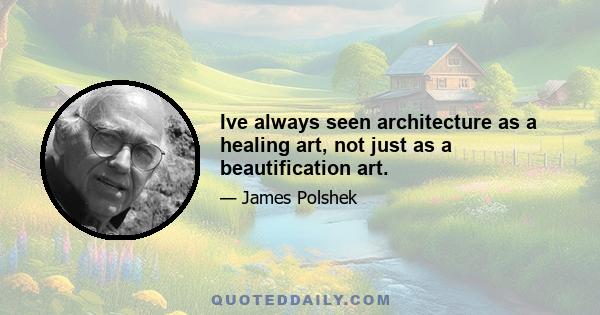 Ive always seen architecture as a healing art, not just as a beautification art.