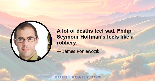 A lot of deaths feel sad. Philip Seymour Hoffman's feels like a robbery.