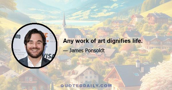 Any work of art dignifies life.