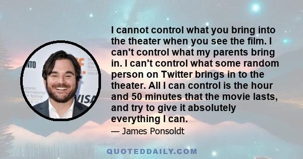 I cannot control what you bring into the theater when you see the film. I can't control what my parents bring in. I can't control what some random person on Twitter brings in to the theater. All I can control is the