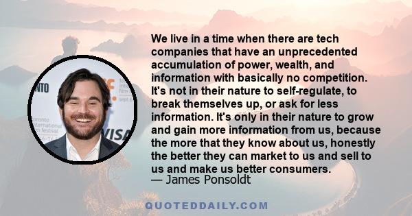 We live in a time when there are tech companies that have an unprecedented accumulation of power, wealth, and information with basically no competition. It's not in their nature to self-regulate, to break themselves up, 