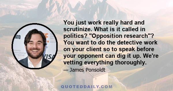 You just work really hard and scrutinize. What is it called in politics? Opposition research? You want to do the detective work on your client so to speak before your opponent can dig it up. We're vetting everything