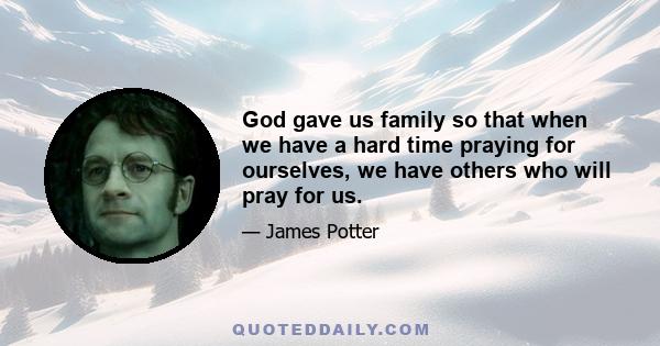 God gave us family so that when we have a hard time praying for ourselves, we have others who will pray for us.