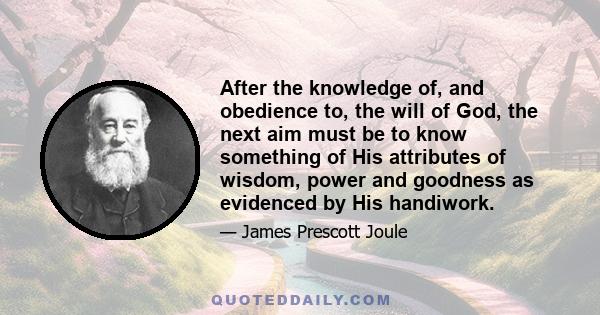 After the knowledge of, and obedience to, the will of God, the next aim must be to know something of His attributes of wisdom, power and goodness as evidenced by His handiwork.