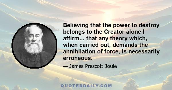 Believing that the power to destroy belongs to the Creator alone I affirm... that any theory which, when carried out, demands the annihilation of force, is necessarily erroneous.