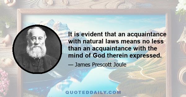 It is evident that an acquaintance with natural laws means no less than an acquaintance with the mind of God therein expressed.