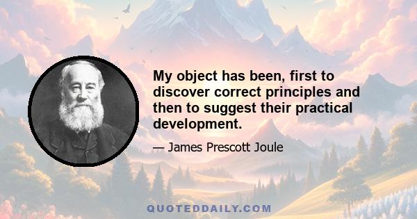 My object has been, first to discover correct principles and then to suggest their practical development.