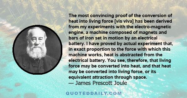 The most convincing proof of the conversion of heat into living force [vis viva] has been derived from my experiments with the electro-magnetic engine, a machine composed of magnets and bars of iron set in motion by an