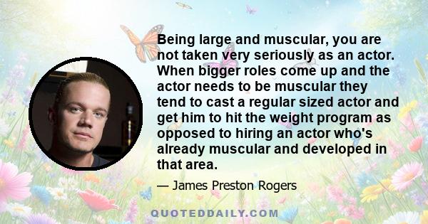 Being large and muscular, you are not taken very seriously as an actor. When bigger roles come up and the actor needs to be muscular they tend to cast a regular sized actor and get him to hit the weight program as