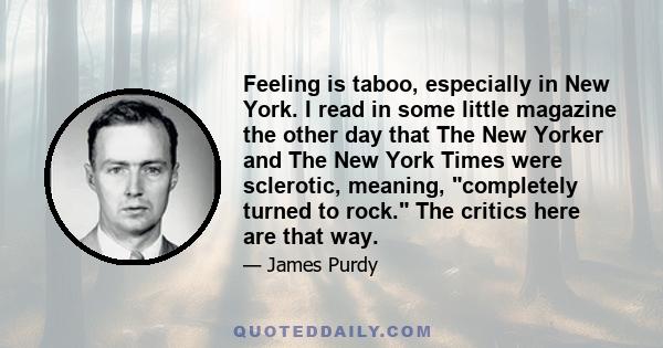 Feeling is taboo, especially in New York. I read in some little magazine the other day that The New Yorker and The New York Times were sclerotic, meaning, completely turned to rock. The critics here are that way.