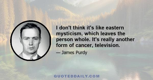 I don't think it's like eastern mysticism, which leaves the person whole. It's really another form of cancer, television.