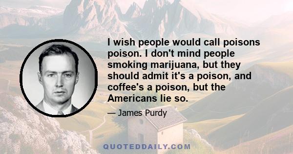 I wish people would call poisons poison. I don't mind people smoking marijuana, but they should admit it's a poison, and coffee's a poison, but the Americans lie so.