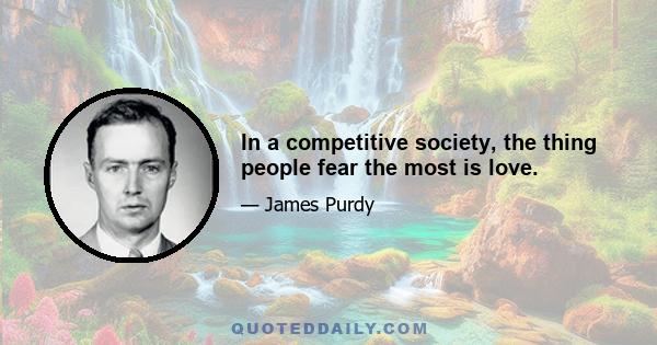 In a competitive society, the thing people fear the most is love.