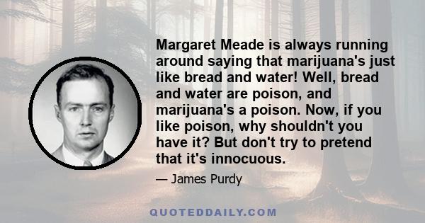 Margaret Meade is always running around saying that marijuana's just like bread and water! Well, bread and water are poison, and marijuana's a poison. Now, if you like poison, why shouldn't you have it? But don't try to 