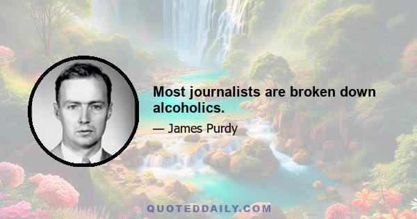 Most journalists are broken down alcoholics.