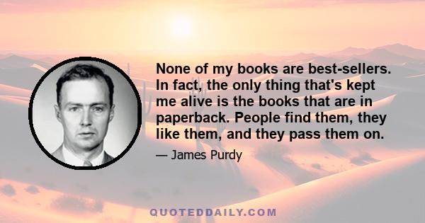 None of my books are best-sellers. In fact, the only thing that's kept me alive is the books that are in paperback. People find them, they like them, and they pass them on.