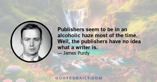 Publishers seem to be in an alcoholic haze most of the time. Well, the publishers have no idea what a writer is.