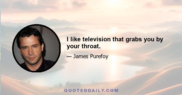 I like television that grabs you by your throat.