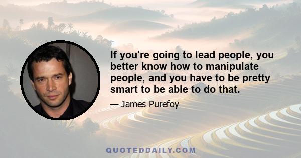 If you're going to lead people, you better know how to manipulate people, and you have to be pretty smart to be able to do that.