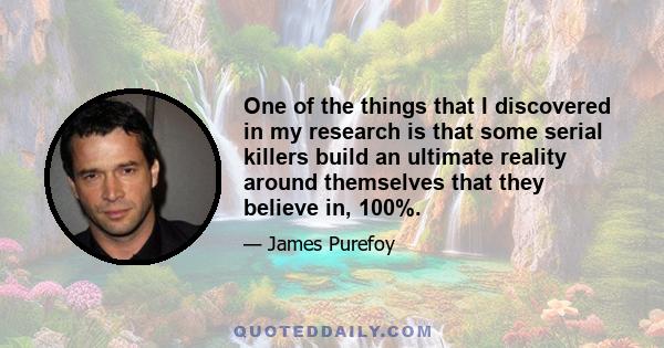 One of the things that I discovered in my research is that some serial killers build an ultimate reality around themselves that they believe in, 100%.