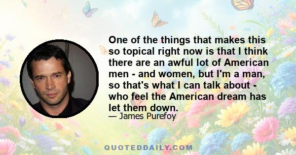 One of the things that makes this so topical right now is that I think there are an awful lot of American men - and women, but I'm a man, so that's what I can talk about - who feel the American dream has let them down.