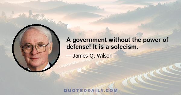 A government without the power of defense! It is a solecism.