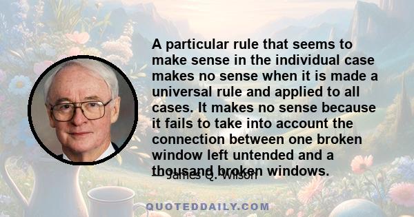 A particular rule that seems to make sense in the individual case makes no sense when it is made a universal rule and applied to all cases. It makes no sense because it fails to take into account the connection between