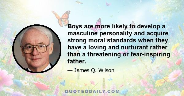 Boys are more likely to develop a masculine personality and acquire strong moral standards when they have a loving and nurturant rather than a threatening or fear-inspiring father.