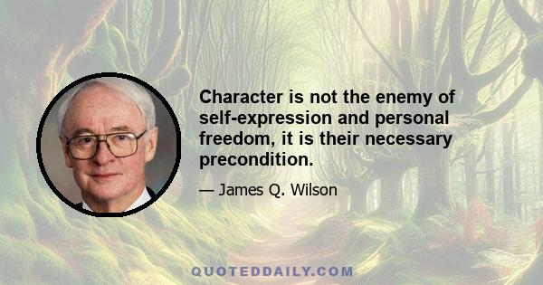 Character is not the enemy of self-expression and personal freedom, it is their necessary precondition.