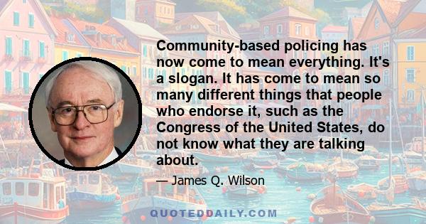 Community-based policing has now come to mean everything. It's a slogan. It has come to mean so many different things that people who endorse it, such as the Congress of the United States, do not know what they are