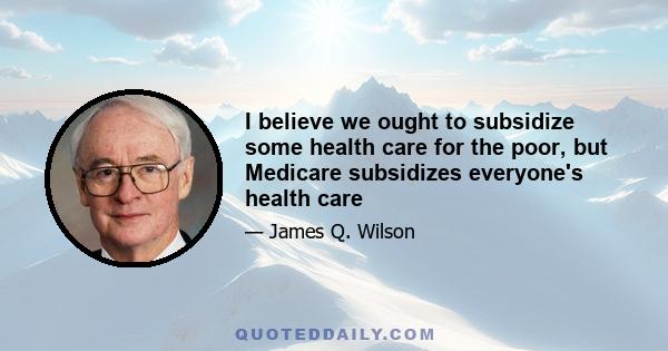 I believe we ought to subsidize some health care for the poor, but Medicare subsidizes everyone's health care