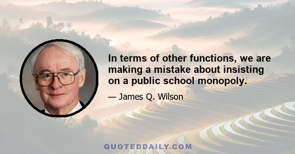 In terms of other functions, we are making a mistake about insisting on a public school monopoly.