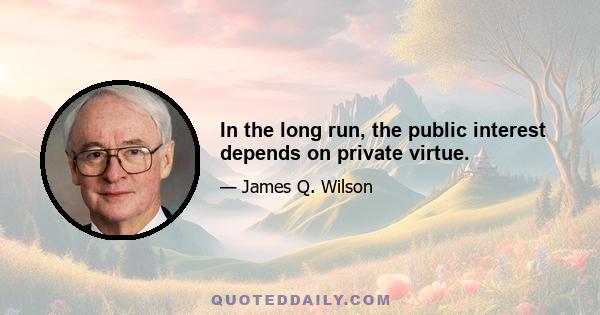 In the long run, the public interest depends on private virtue.