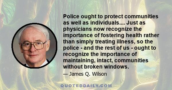 Police ought to protect communities as well as individuals.... Just as physicians now recognize the importance of fostering health rather than simply treating illness, so the police - and the rest of us - ought to