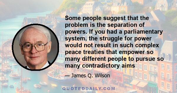 Some people suggest that the problem is the separation of powers. If you had a parliamentary system, the struggle for power would not result in such complex peace treaties that empower so many different people to pursue 