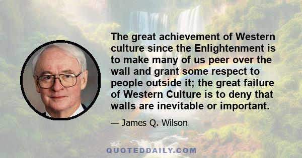 The great achievement of Western culture since the Enlightenment is to make many of us peer over the wall and grant some respect to people outside it; the great failure of Western Culture is to deny that walls are