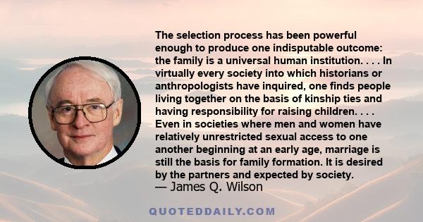 The selection process has been powerful enough to produce one indisputable outcome: the family is a universal human institution. . . . In virtually every society into which historians or anthropologists have inquired,