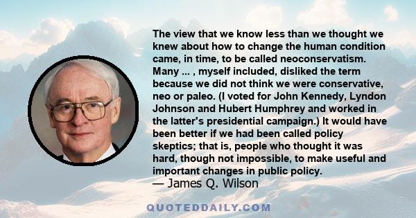 The view that we know less than we thought we knew about how to change the human condition came, in time, to be called neoconservatism. Many ... , myself included, disliked the term because we did not think we were