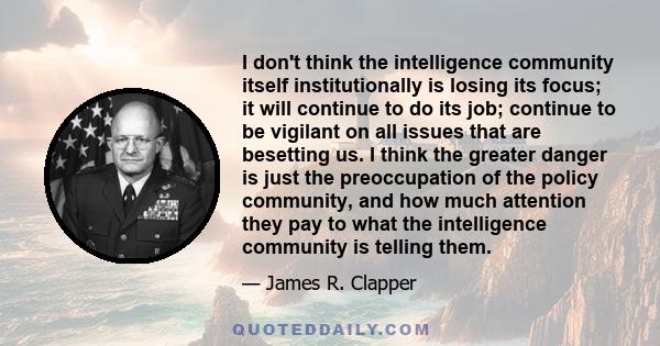 I don't think the intelligence community itself institutionally is losing its focus; it will continue to do its job; continue to be vigilant on all issues that are besetting us. I think the greater danger is just the