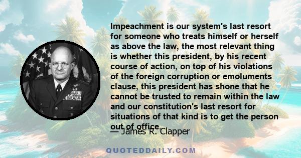 Impeachment is our system's last resort for someone who treats himself or herself as above the law, the most relevant thing is whether this president, by his recent course of action, on top of his violations of the