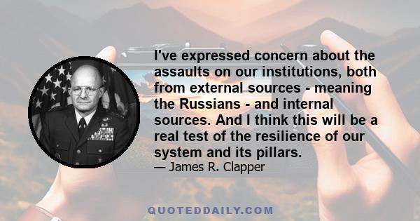 I've expressed concern about the assaults on our institutions, both from external sources - meaning the Russians - and internal sources. And I think this will be a real test of the resilience of our system and its