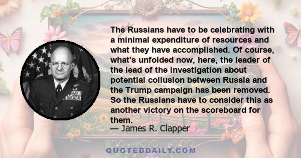 The Russians have to be celebrating with a minimal expenditure of resources and what they have accomplished. Of course, what's unfolded now, here, the leader of the lead of the investigation about potential collusion