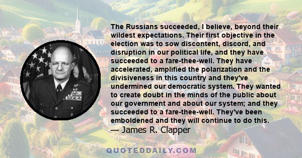 The Russians succeeded, I believe, beyond their wildest expectations. Their first objective in the election was to sow discontent, discord, and disruption in our political life, and they have succeeded to a