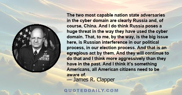 The two most capable nation state adversaries in the cyber domain are clearly Russia and, of course, China. And I do think Russia poses a huge threat in the way they have used the cyber domain. That, to me, by the way,