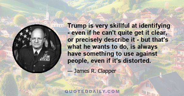 Trump is very skillful at identifying - even if he can't quite get it clear, or precisely describe it - but that's what he wants to do, is always have something to use against people, even if it's distorted.