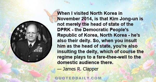 When I visited North Korea in November 2014, is that Kim Jong-un is not merely the head of state of the DPRK - the Democratic People's Republic of Korea, North Korea - he's also their deity. So, when you insult him as