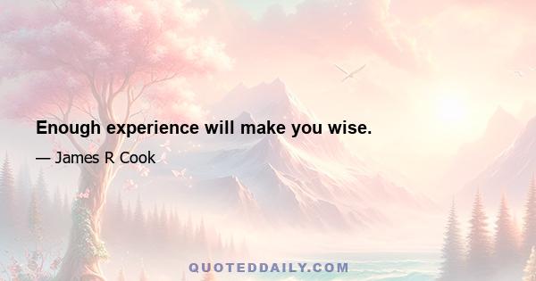 Enough experience will make you wise.